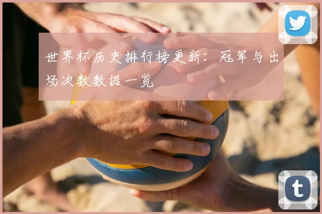 世界杯历史排行榜更新：冠军与出场次数数据一览