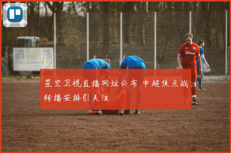 星空卫视直播网址公布 中超焦点战转播安排引关注