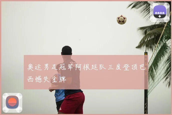 奥运男足冠军阿根廷队三度登顶巴西憾失金牌
