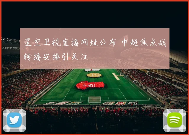 星空卫视直播网址公布 中超焦点战转播安排引关注