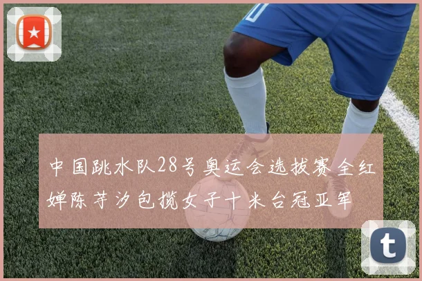 中国跳水队28号奥运会选拔赛全红婵陈芋汐包揽女子十米台冠亚军