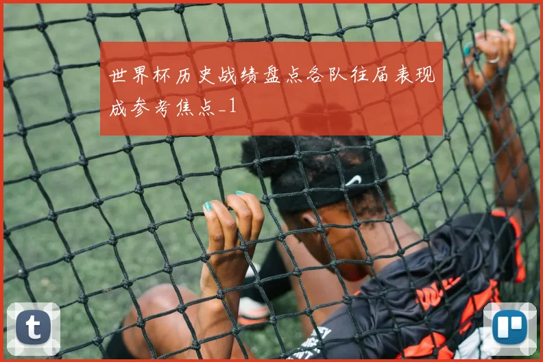 世界杯历史战绩盘点各队往届表现成参考焦点_1