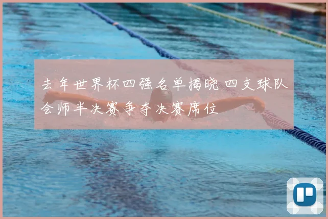 去年世界杯四强名单揭晓 四支球队会师半决赛争夺决赛席位