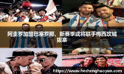 阿圭罗加盟巴塞罗那，新赛季或将联手梅西攻城拔寨