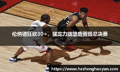 伦纳德狂砍30+，猛龙力擒雄鹿晋级总决赛