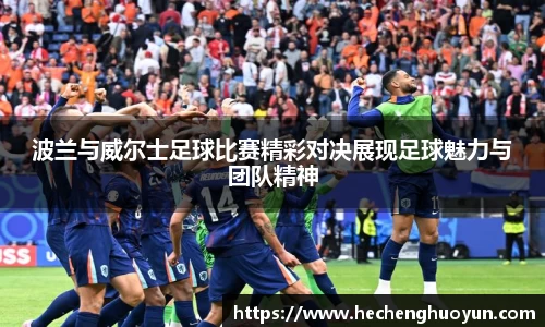 波兰与威尔士足球比赛精彩对决展现足球魅力与团队精神