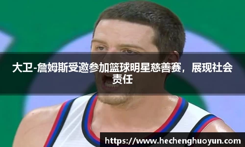 大卫-詹姆斯受邀参加篮球明星慈善赛，展现社会责任