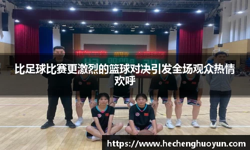 比足球比赛更激烈的篮球对决引发全场观众热情欢呼