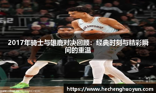 2017年骑士与雄鹿对决回顾：经典时刻与精彩瞬间的重温