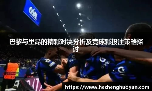 巴黎与里昂的精彩对决分析及竞球彩投注策略探讨