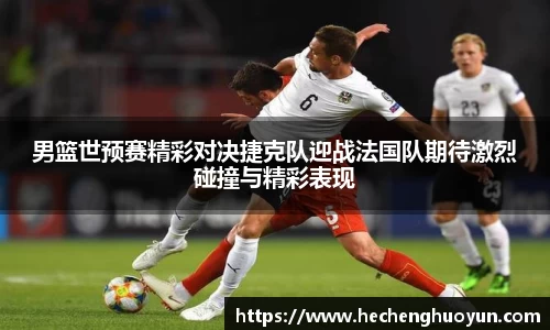 男篮世预赛精彩对决捷克队迎战法国队期待激烈碰撞与精彩表现