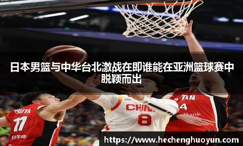 日本男篮与中华台北激战在即谁能在亚洲篮球赛中脱颖而出