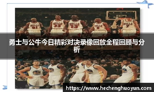 勇士与公牛今日精彩对决录像回放全程回顾与分析