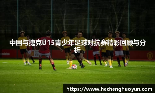 中国与捷克U15青少年足球对抗赛精彩回顾与分析