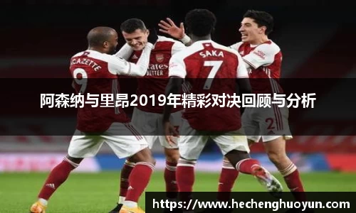 阿森纳与里昂2019年精彩对决回顾与分析
