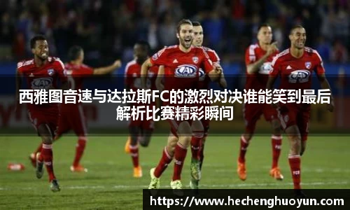 西雅图音速与达拉斯FC的激烈对决谁能笑到最后解析比赛精彩瞬间