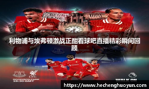 利物浦与埃弗顿激战正酣看球吧直播精彩瞬间回顾