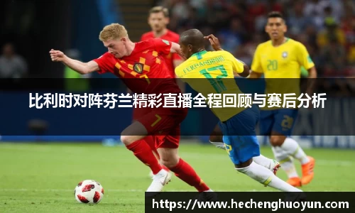 比利时对阵芬兰精彩直播全程回顾与赛后分析