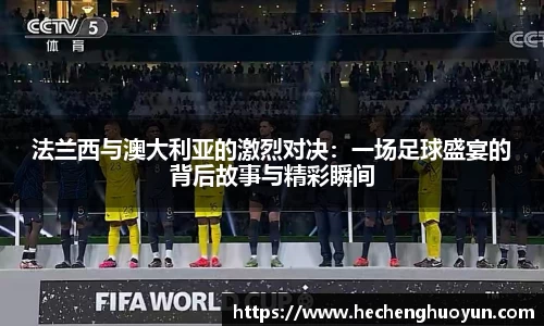 法兰西与澳大利亚的激烈对决：一场足球盛宴的背后故事与精彩瞬间