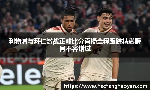 利物浦与拜仁激战正酣比分直播全程跟踪精彩瞬间不容错过