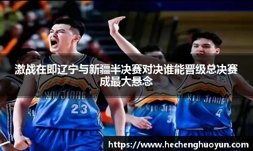 激战在即辽宁与新疆半决赛对决谁能晋级总决赛成最大悬念