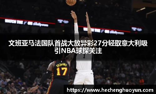 文班亚马法国队首战大放异彩27分轻取意大利吸引NBA球探关注