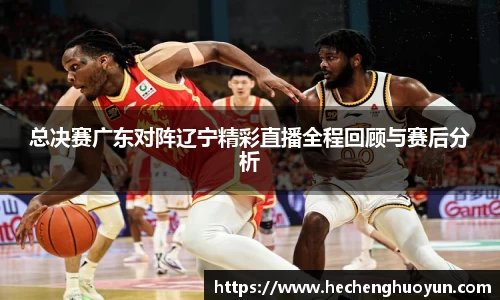 总决赛广东对阵辽宁精彩直播全程回顾与赛后分析