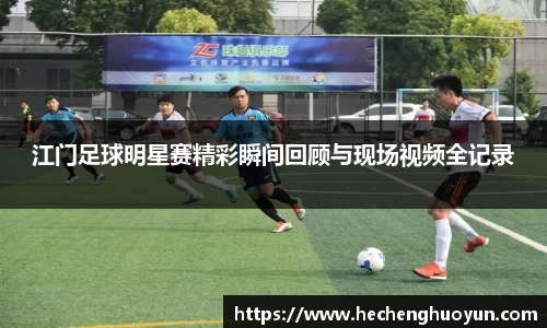 江门足球明星赛精彩瞬间回顾与现场视频全记录