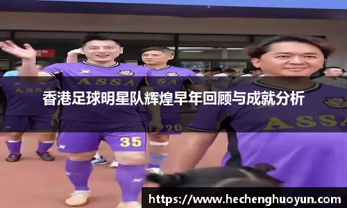香港足球明星队辉煌早年回顾与成就分析