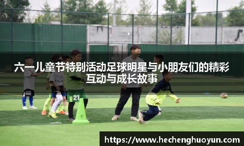 六一儿童节特别活动足球明星与小朋友们的精彩互动与成长故事