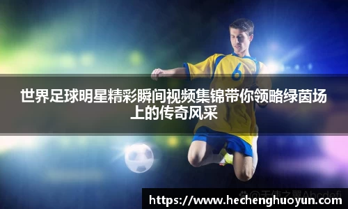 世界足球明星精彩瞬间视频集锦带你领略绿茵场上的传奇风采