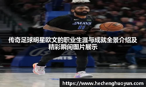 传奇足球明星欧文的职业生涯与成就全景介绍及精彩瞬间图片展示